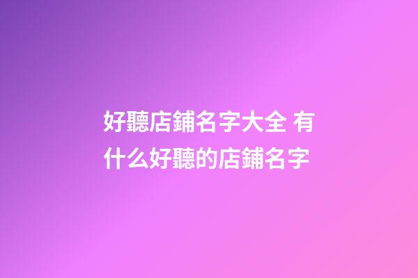 好聽店鋪名字大全 有什么好聽的店鋪名字-第1張-店鋪起名-玄機派